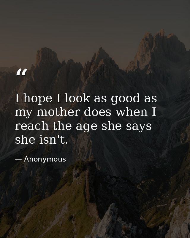 I hope I look as good as my mother does when I reach the age she says she isn't. — Anonymous