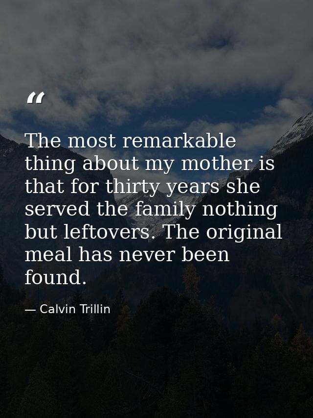 The most remarkable thing about my mother is that for thirty years she served the family nothing but leftovers. The orig — Calvin Trillin