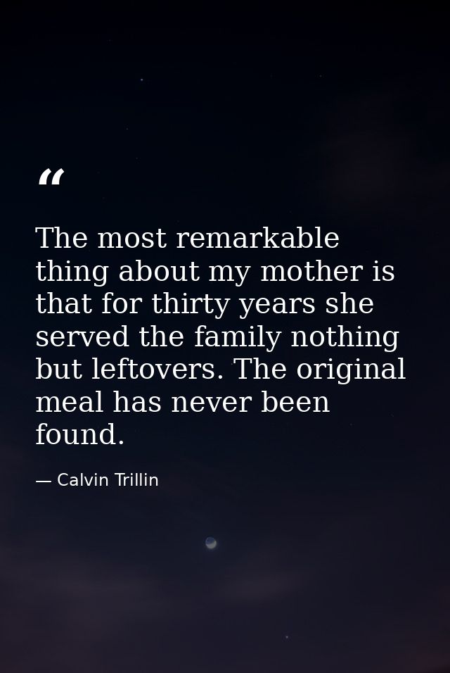 The most remarkable thing about my mother is that for thirty years she served the family nothing but leftovers. The orig — Calvin Trillin