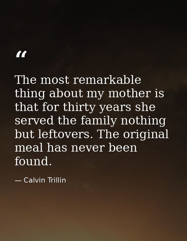 The most remarkable thing about my mother is that for thirty years she served the family nothing but leftovers. The orig — Calvin Trillin