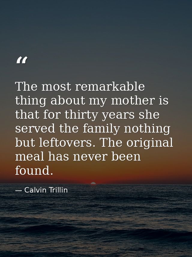The most remarkable thing about my mother is that for thirty years she served the family nothing but leftovers. The orig — Calvin Trillin