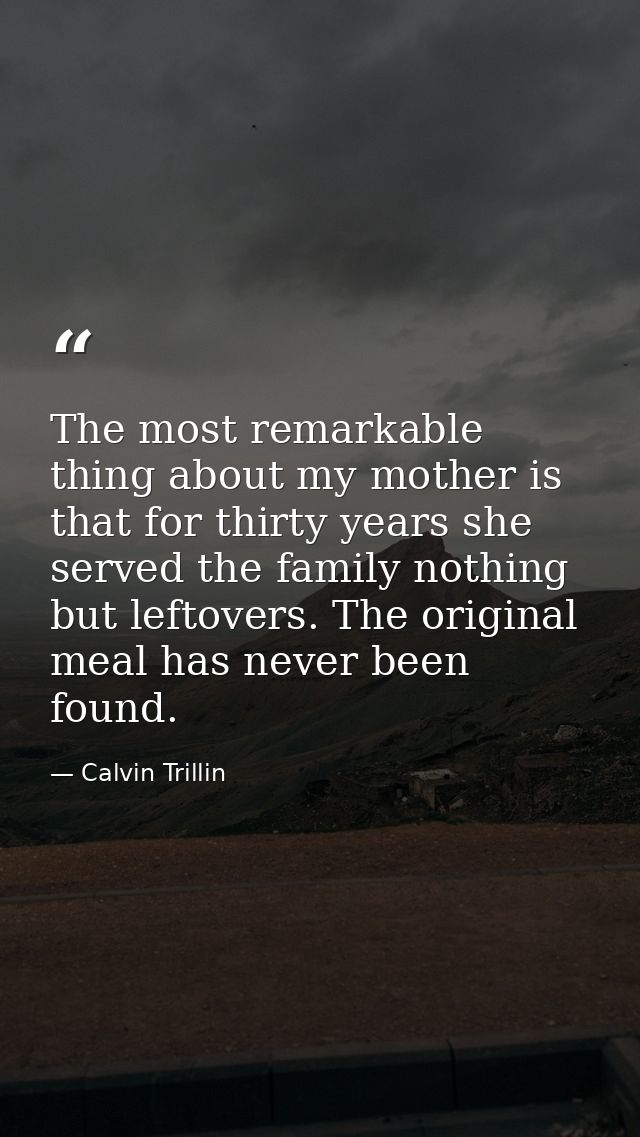 The most remarkable thing about my mother is that for thirty years she served the family nothing but leftovers. The orig — Calvin Trillin