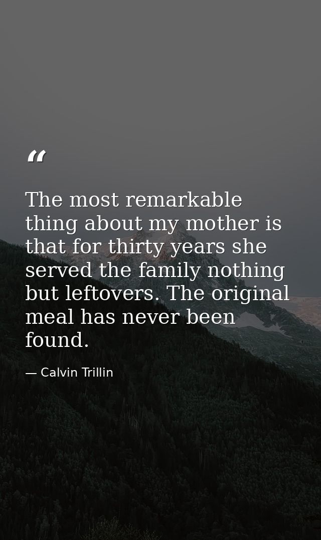 The most remarkable thing about my mother is that for thirty years she served the family nothing but leftovers. The orig — Calvin Trillin