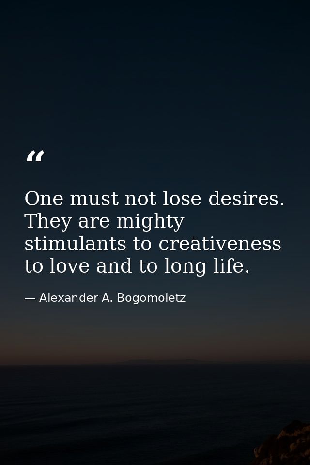 One must not lose desires. They are mighty stimulants to creativeness  to love and to long life. — Alexander A. Bogomoletz