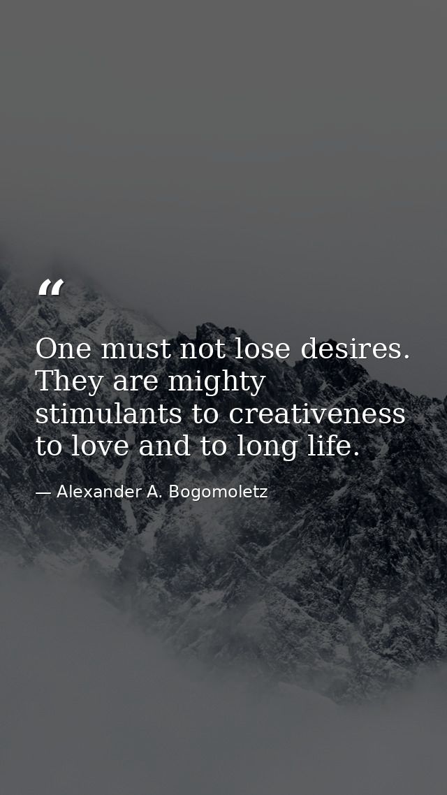 One must not lose desires. They are mighty stimulants to creativeness  to love and to long life. — Alexander A. Bogomoletz