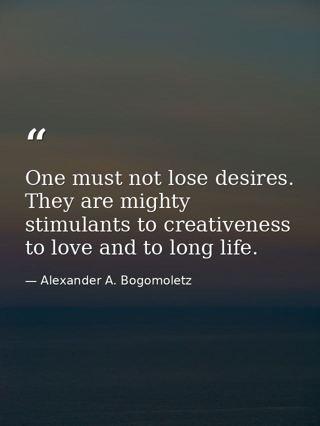 One must not lose desires. They are mighty stimulants to creativeness  to love and to long life. — Alexander A. Bogomoletz