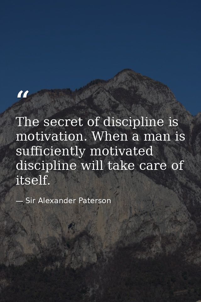The secret of discipline is motivation. When a man is sufficiently motivated  discipline will take care of itself. — Sir Alexander Paterson