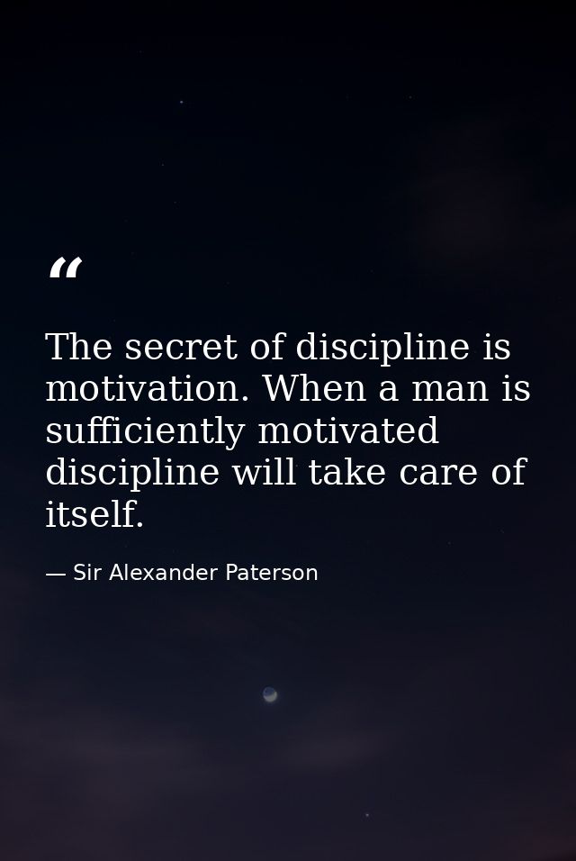 The secret of discipline is motivation. When a man is sufficiently motivated  discipline will take care of itself. — Sir Alexander Paterson