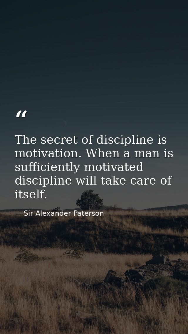 The secret of discipline is motivation. When a man is sufficiently motivated  discipline will take care of itself. — Sir Alexander Paterson