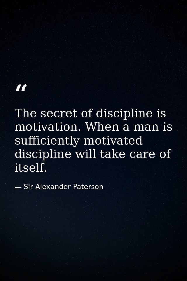 The secret of discipline is motivation. When a man is sufficiently motivated  discipline will take care of itself. — Sir Alexander Paterson