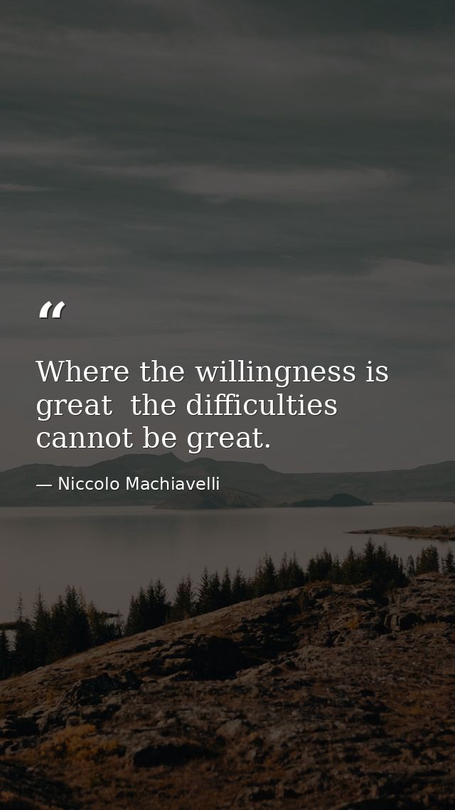 Where the willingness is great  the difficulties cannot be great. — Niccolo Machiavelli