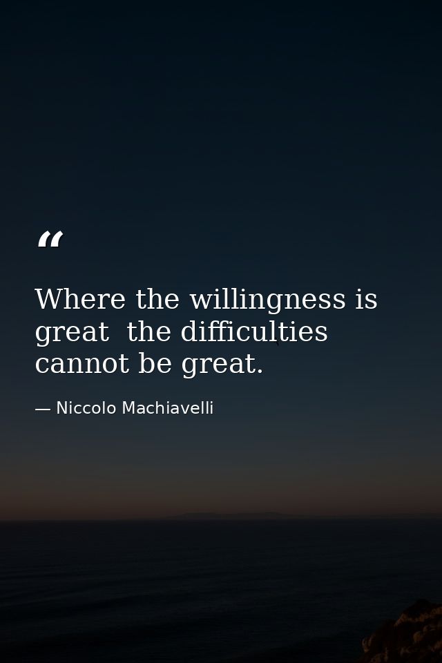 Where the willingness is great  the difficulties cannot be great. — Niccolo Machiavelli
