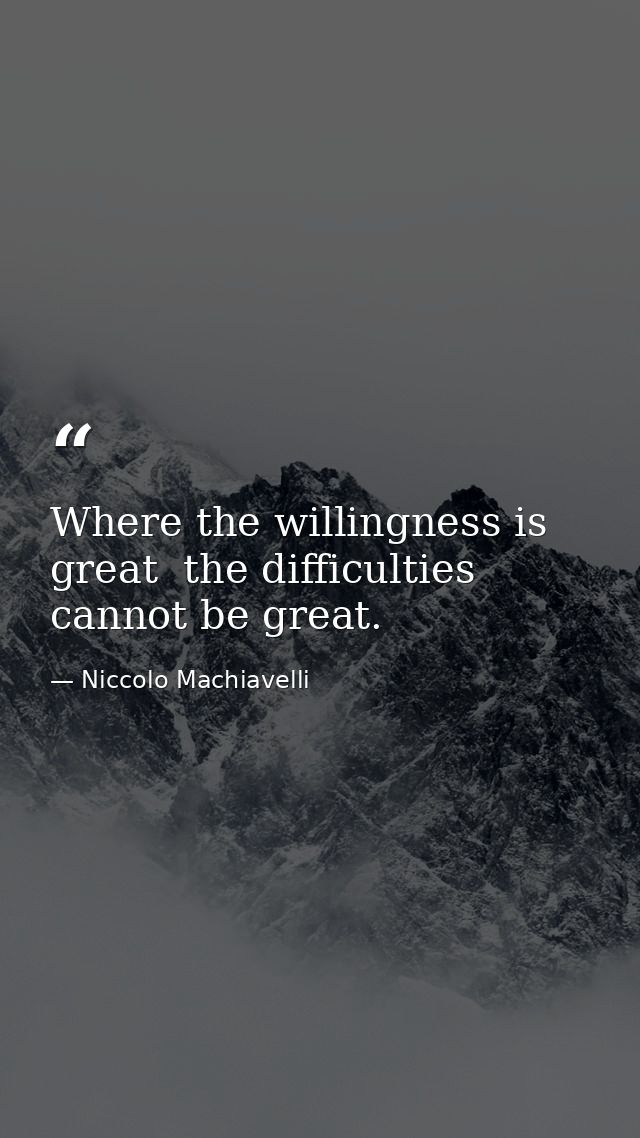 Where the willingness is great  the difficulties cannot be great. — Niccolo Machiavelli