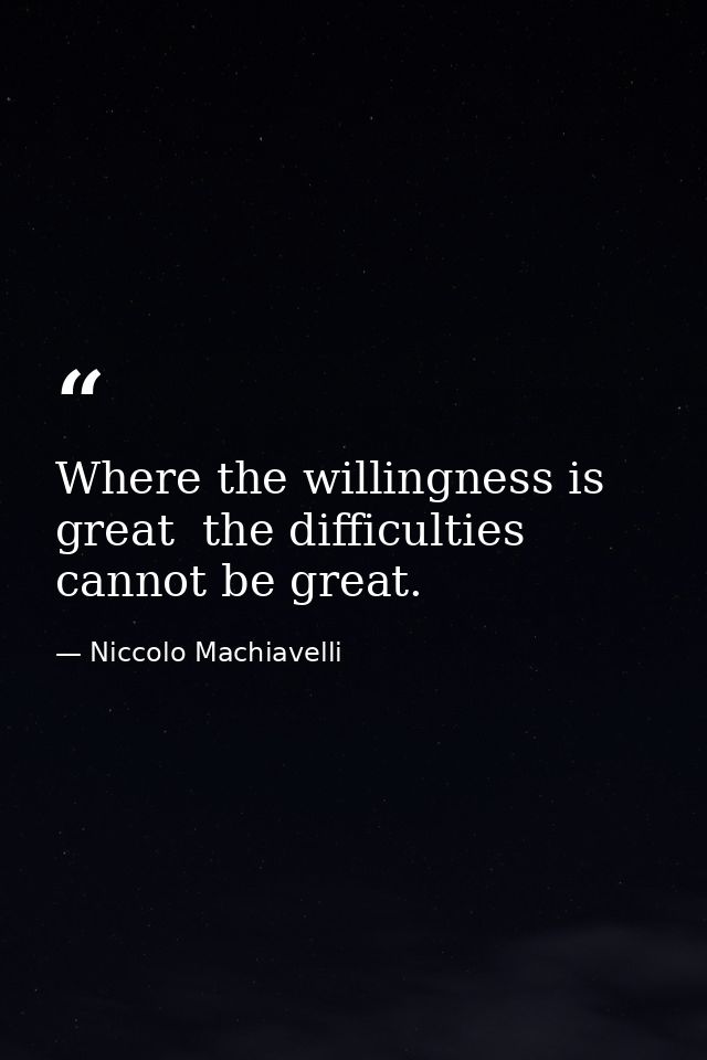 Where the willingness is great  the difficulties cannot be great. — Niccolo Machiavelli