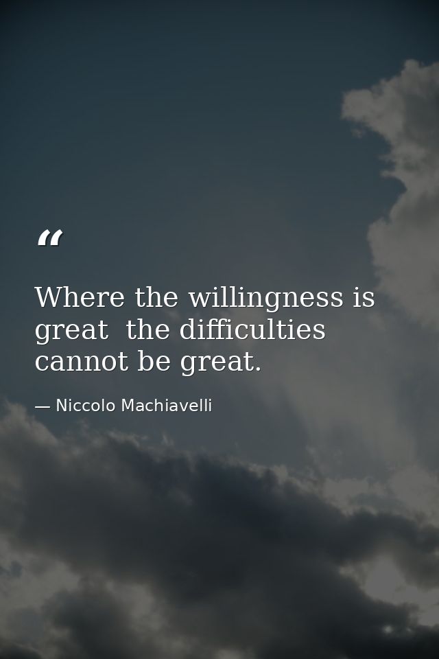 Where the willingness is great  the difficulties cannot be great. — Niccolo Machiavelli