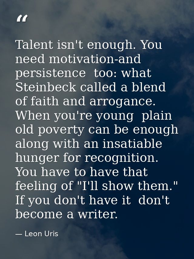 Talent isn't enough. You need motivation-and persistence  too: what Steinbeck called a blend of faith and arrogance. Whe — Leon Uris