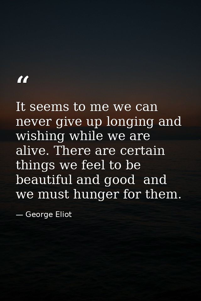 It seems to me we can never give up longing and wishing while we are alive. There are certain things we feel to be beaut — George Eliot