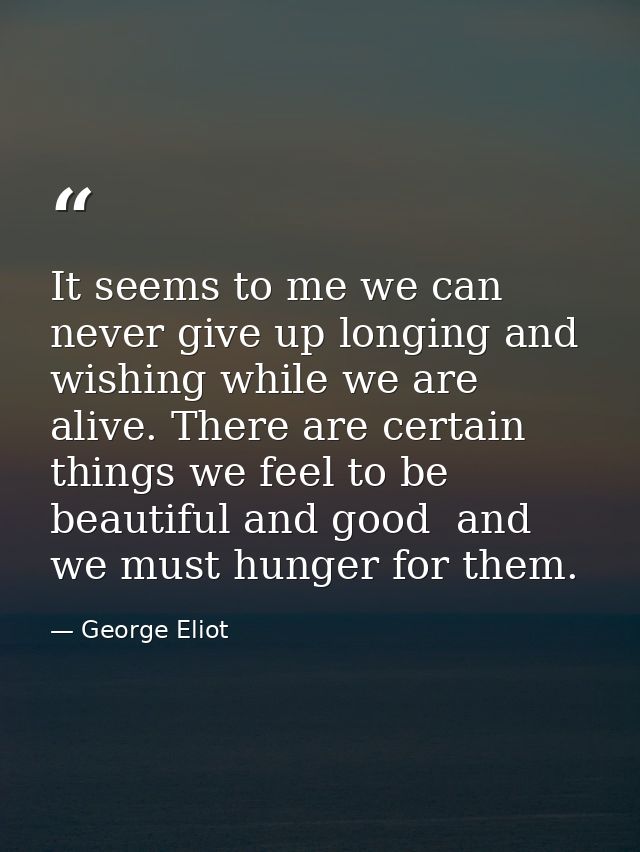 It seems to me we can never give up longing and wishing while we are alive. There are certain things we feel to be beaut — George Eliot