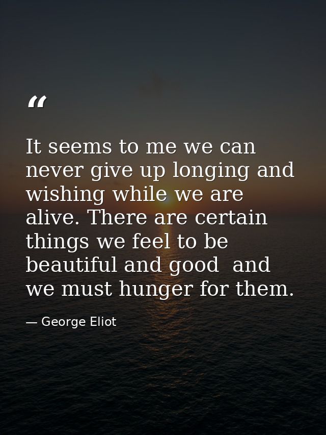 It seems to me we can never give up longing and wishing while we are alive. There are certain things we feel to be beaut — George Eliot
