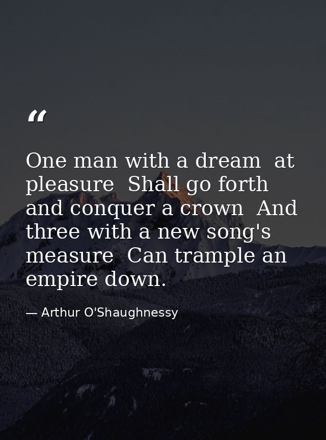 One man with a dream  at pleasure  Shall go forth and conquer a crown  And three with a new song's measure  Can trample  — Arthur O'Shaughnessy