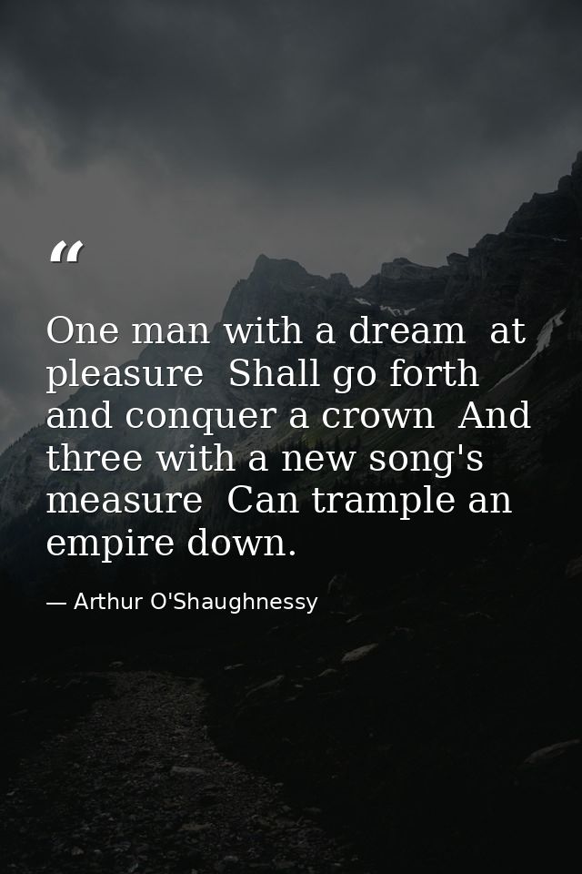 One man with a dream  at pleasure  Shall go forth and conquer a crown  And three with a new song's measure  Can trample  — Arthur O'Shaughnessy