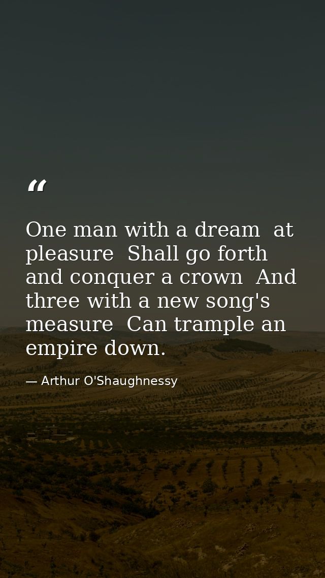 One man with a dream  at pleasure  Shall go forth and conquer a crown  And three with a new song's measure  Can trample  — Arthur O'Shaughnessy
