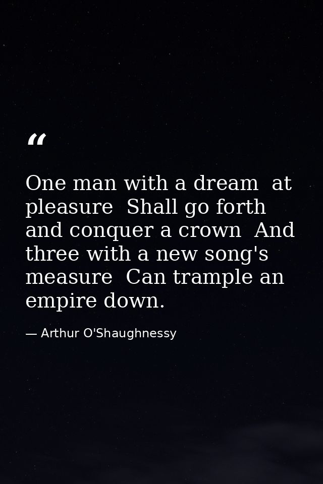 One man with a dream  at pleasure  Shall go forth and conquer a crown  And three with a new song's measure  Can trample  — Arthur O'Shaughnessy