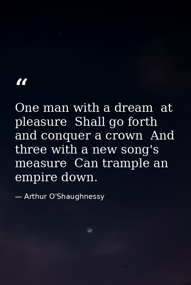 One man with a dream  at pleasure  Shall go forth and conquer a crown  And three with a new song's measure  Can trample  — Arthur O'Shaughnessy