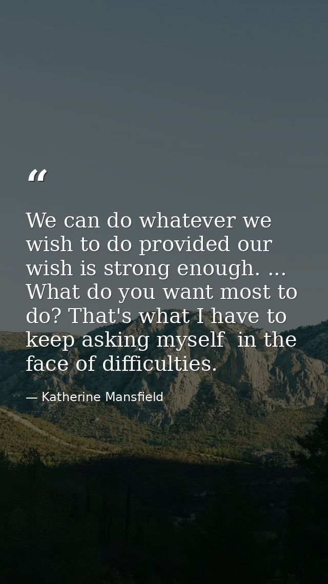 We can do whatever we wish to do provided our wish is strong enough. ... What do you want most to do? That's what I have — Katherine Mansfield