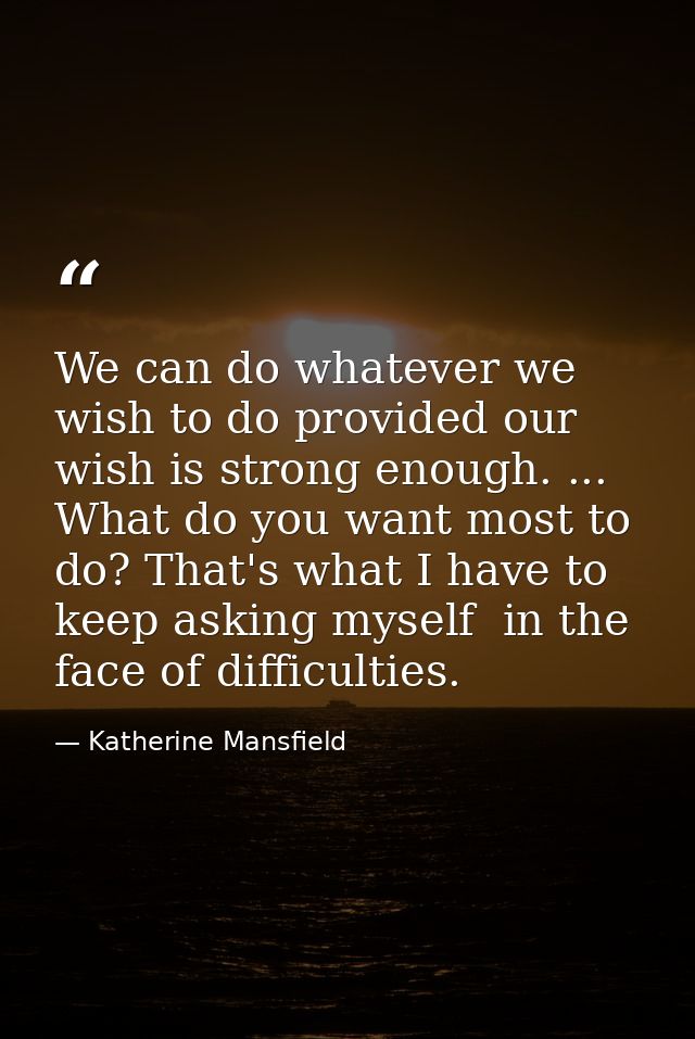 We can do whatever we wish to do provided our wish is strong enough. ... What do you want most to do? That's what I have — Katherine Mansfield
