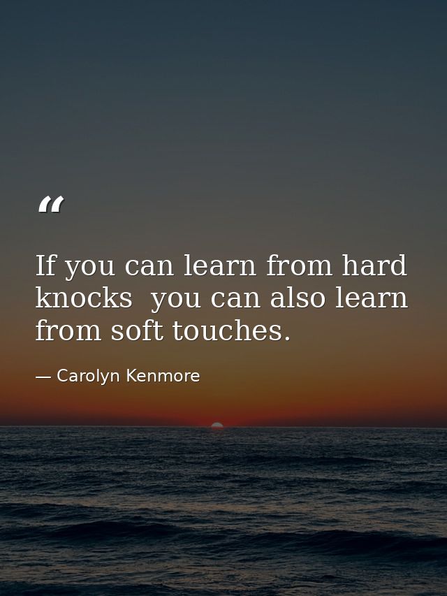 If you can learn from hard knocks  you can also learn from soft touches. — Carolyn Kenmore