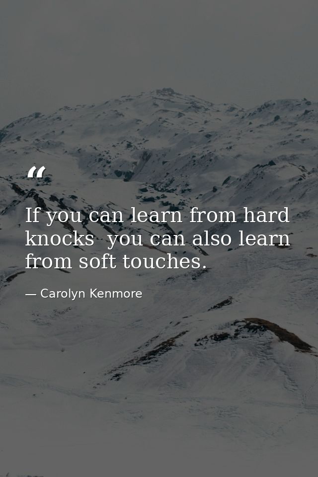 If you can learn from hard knocks  you can also learn from soft touches. — Carolyn Kenmore