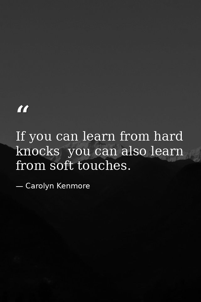 If you can learn from hard knocks  you can also learn from soft touches. — Carolyn Kenmore