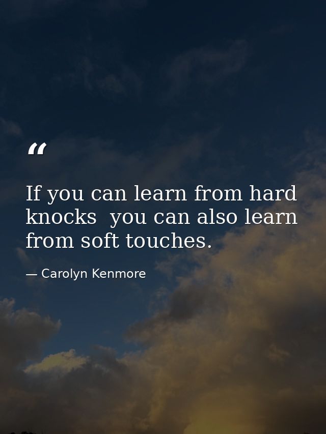 If you can learn from hard knocks  you can also learn from soft touches. — Carolyn Kenmore