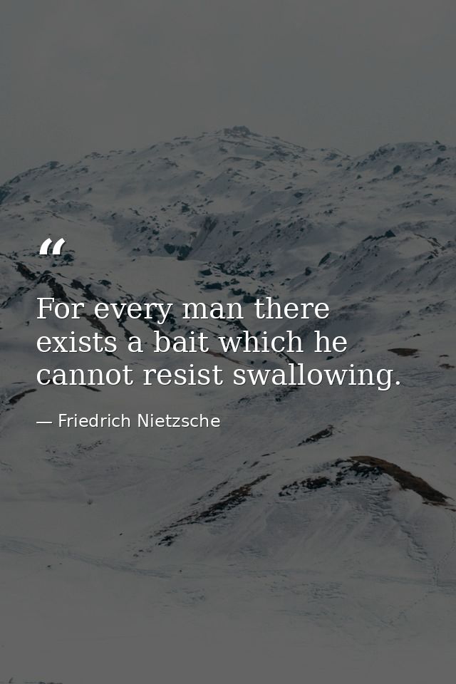 For every man there exists a bait which he cannot resist swallowing. — Friedrich Nietzsche