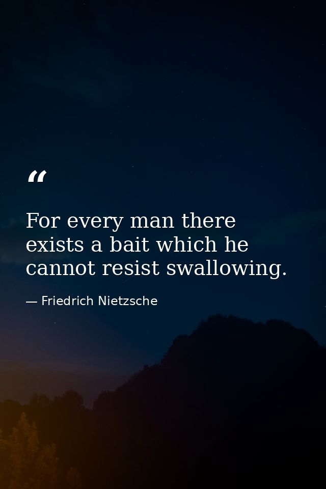 For every man there exists a bait which he cannot resist swallowing. — Friedrich Nietzsche