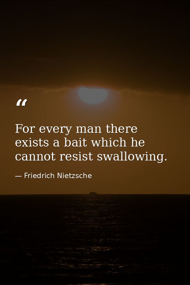 For every man there exists a bait which he cannot resist swallowing. — Friedrich Nietzsche
