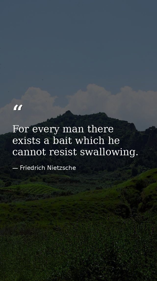 For every man there exists a bait which he cannot resist swallowing. — Friedrich Nietzsche