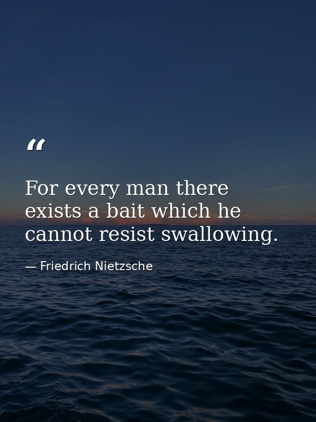 For every man there exists a bait which he cannot resist swallowing. — Friedrich Nietzsche