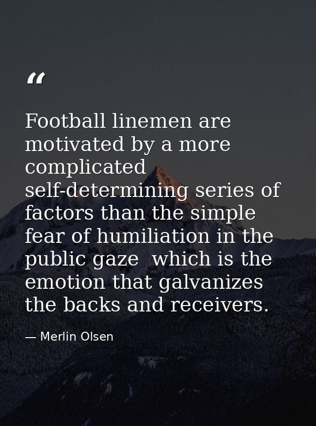 Football linemen are motivated by a more complicated  self-determining series of factors than the simple fear of humilia — Merlin Olsen
