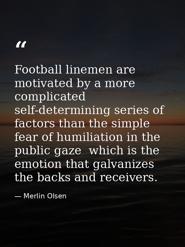 Football linemen are motivated by a more complicated  self-determining series of factors than the simple fear of humilia — Merlin Olsen