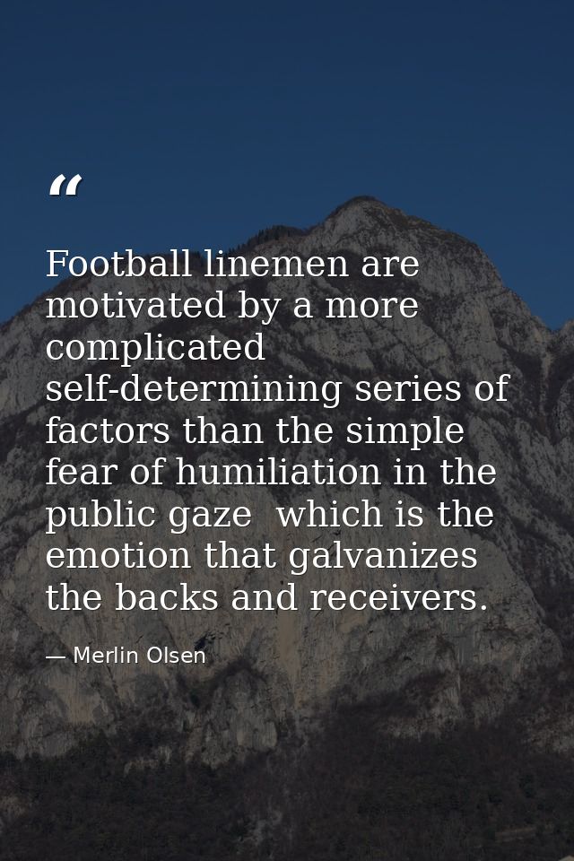 Football linemen are motivated by a more complicated  self-determining series of factors than the simple fear of humilia — Merlin Olsen