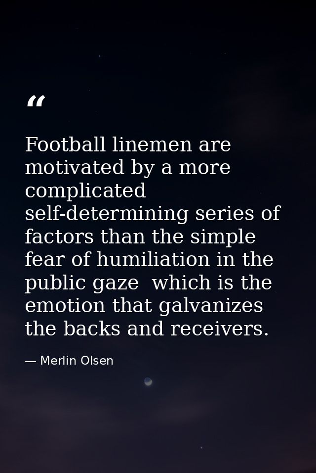 Football linemen are motivated by a more complicated  self-determining series of factors than the simple fear of humilia — Merlin Olsen