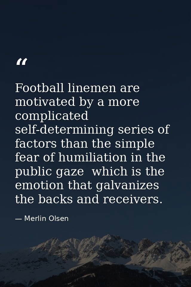 Football linemen are motivated by a more complicated  self-determining series of factors than the simple fear of humilia — Merlin Olsen