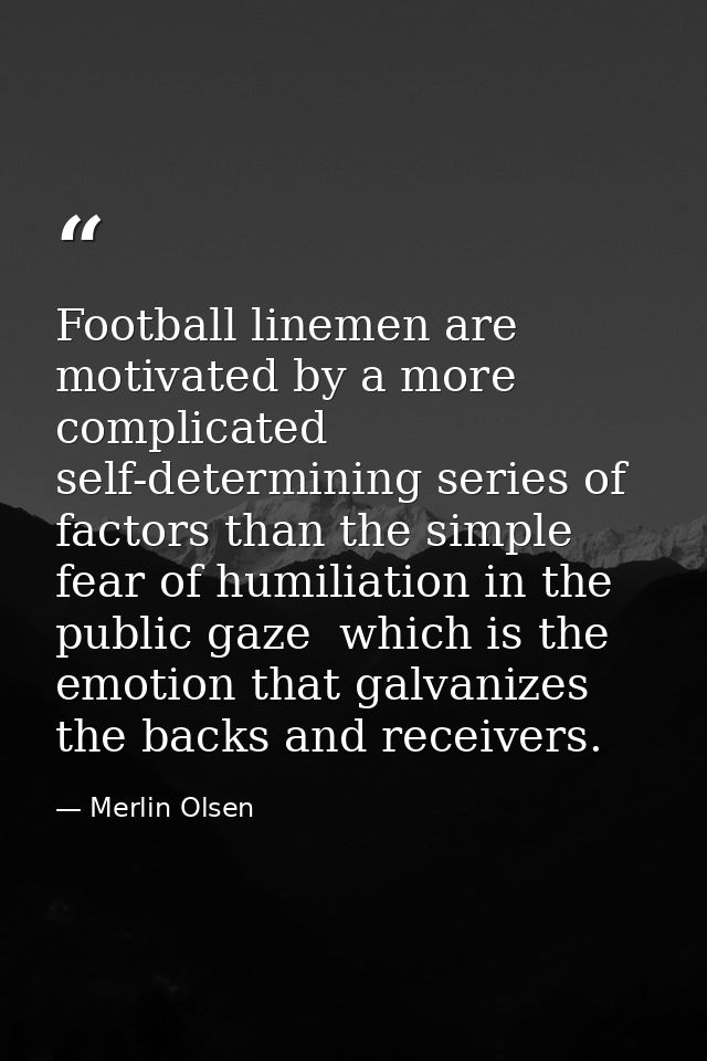 Football linemen are motivated by a more complicated  self-determining series of factors than the simple fear of humilia — Merlin Olsen