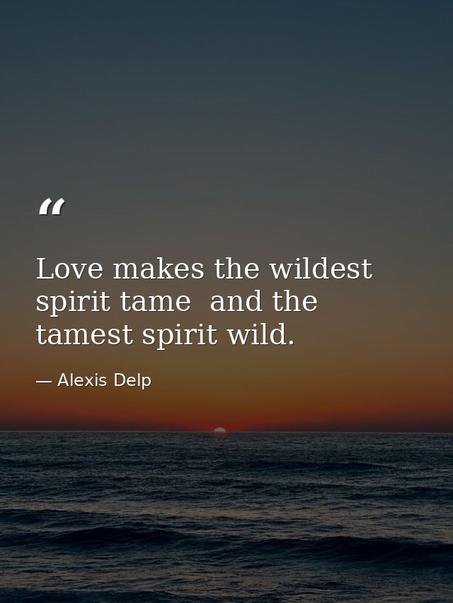 Love makes the wildest spirit tame  and the tamest spirit wild. — Alexis Delp