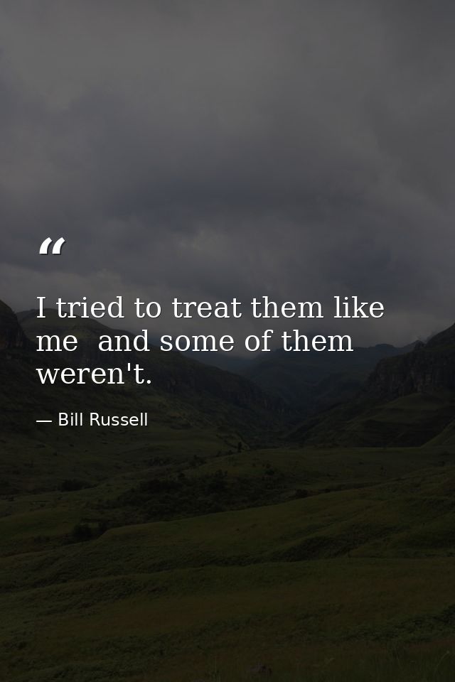 I tried to treat them like me  and some of them weren't. — Bill Russell