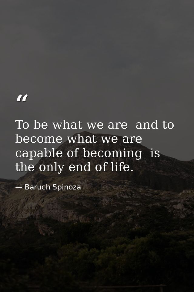 To be what we are  and to become what we are capable of becoming  is the only end of life. — Baruch Spinoza