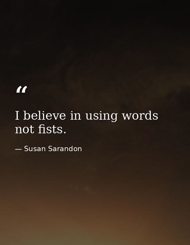 I believe in using words  not fists. — Susan Sarandon