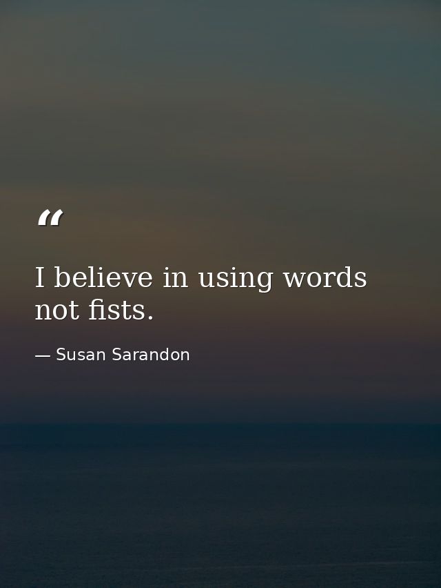 I believe in using words  not fists. — Susan Sarandon